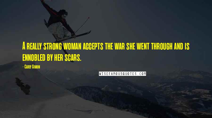 Carly Simon Quotes: A really strong woman accepts the war she went through and is ennobled by her scars.