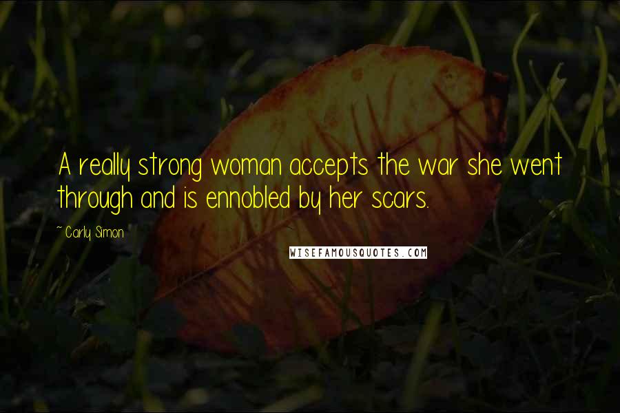 Carly Simon Quotes: A really strong woman accepts the war she went through and is ennobled by her scars.