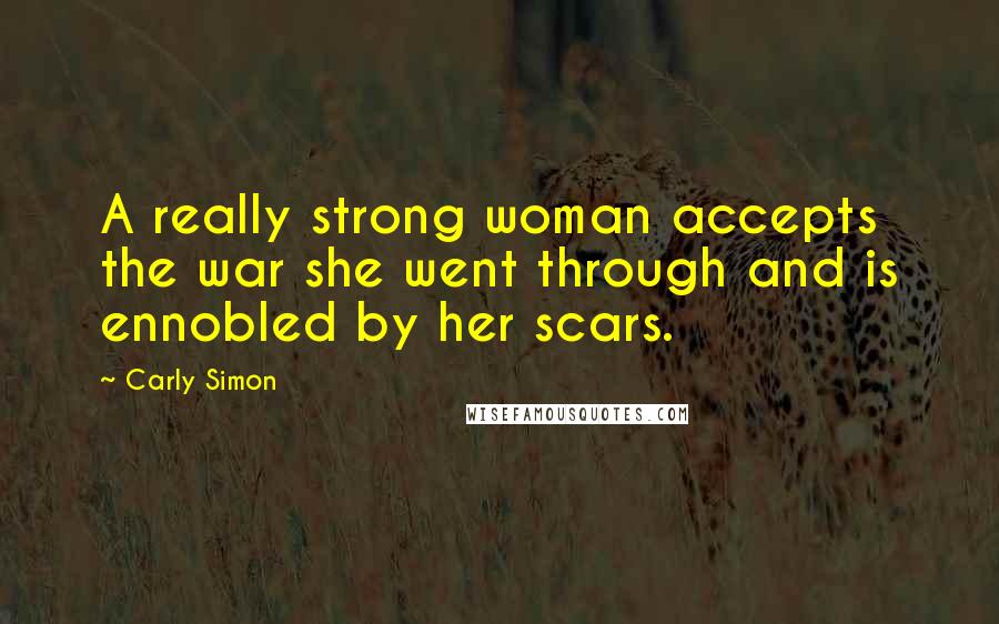 Carly Simon Quotes: A really strong woman accepts the war she went through and is ennobled by her scars.