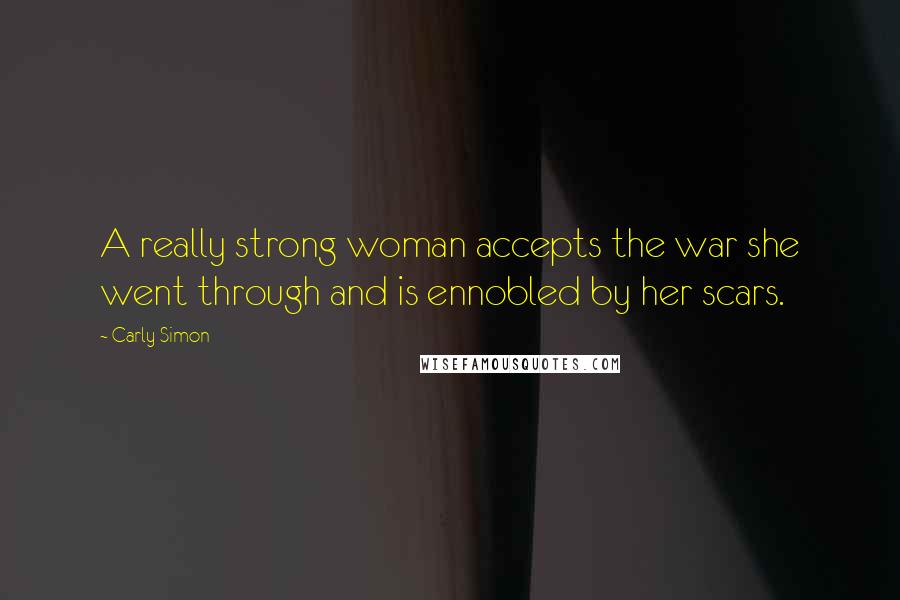 Carly Simon Quotes: A really strong woman accepts the war she went through and is ennobled by her scars.