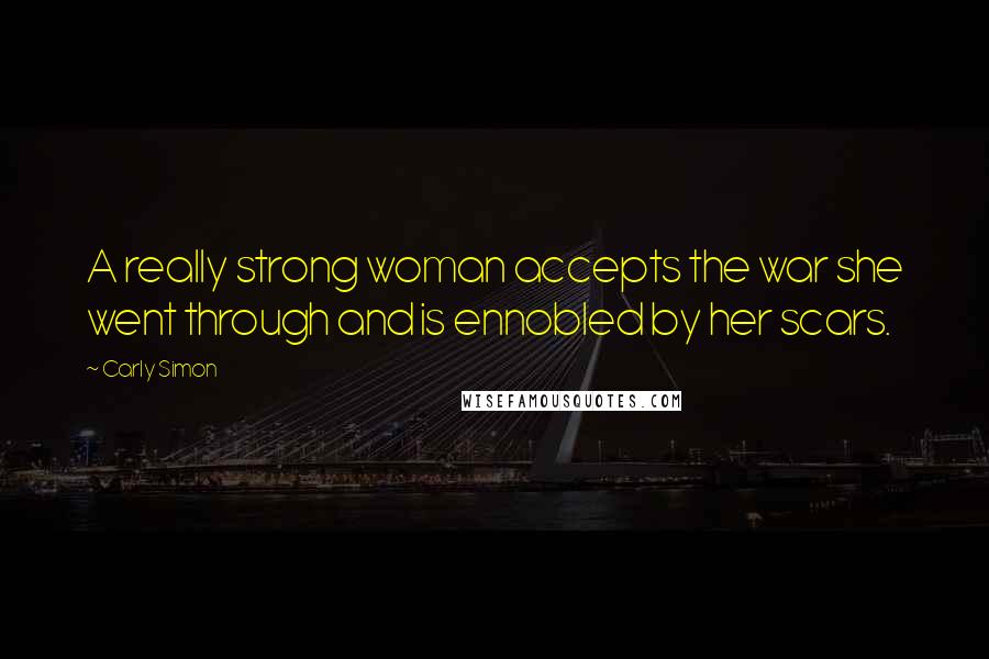 Carly Simon Quotes: A really strong woman accepts the war she went through and is ennobled by her scars.