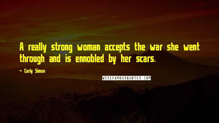 Carly Simon Quotes: A really strong woman accepts the war she went through and is ennobled by her scars.