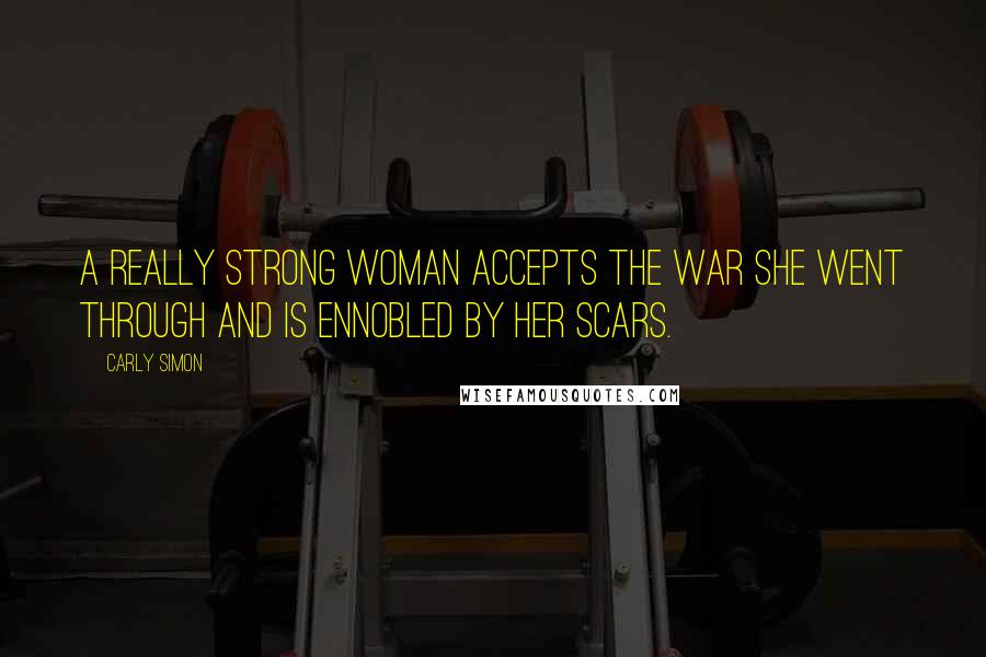 Carly Simon Quotes: A really strong woman accepts the war she went through and is ennobled by her scars.