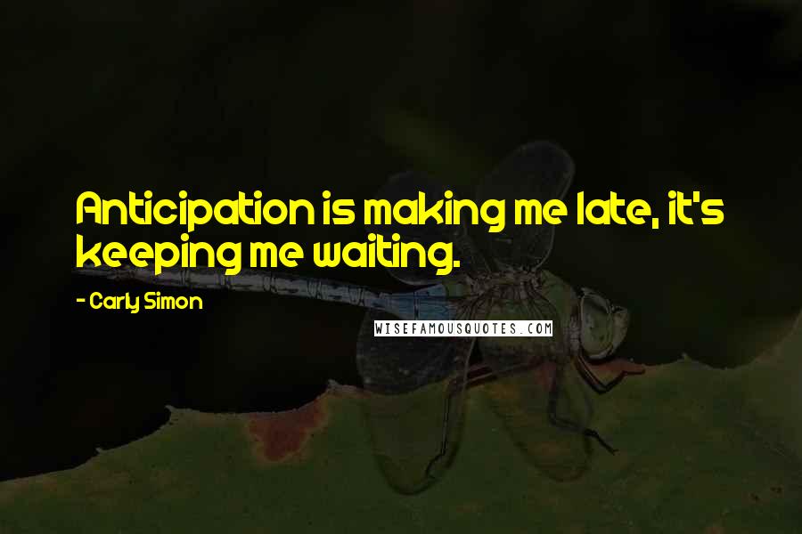 Carly Simon Quotes: Anticipation is making me late, it's keeping me waiting.