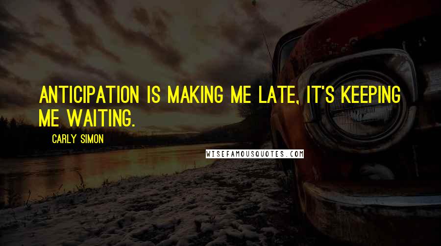 Carly Simon Quotes: Anticipation is making me late, it's keeping me waiting.