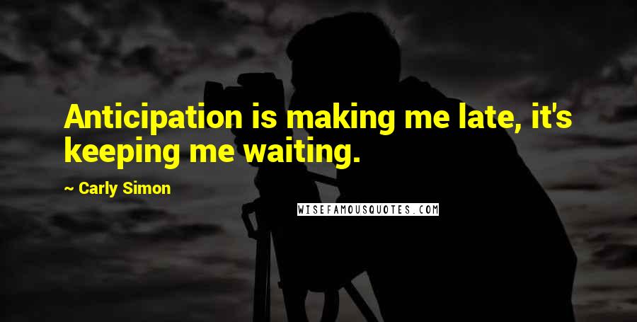 Carly Simon Quotes: Anticipation is making me late, it's keeping me waiting.