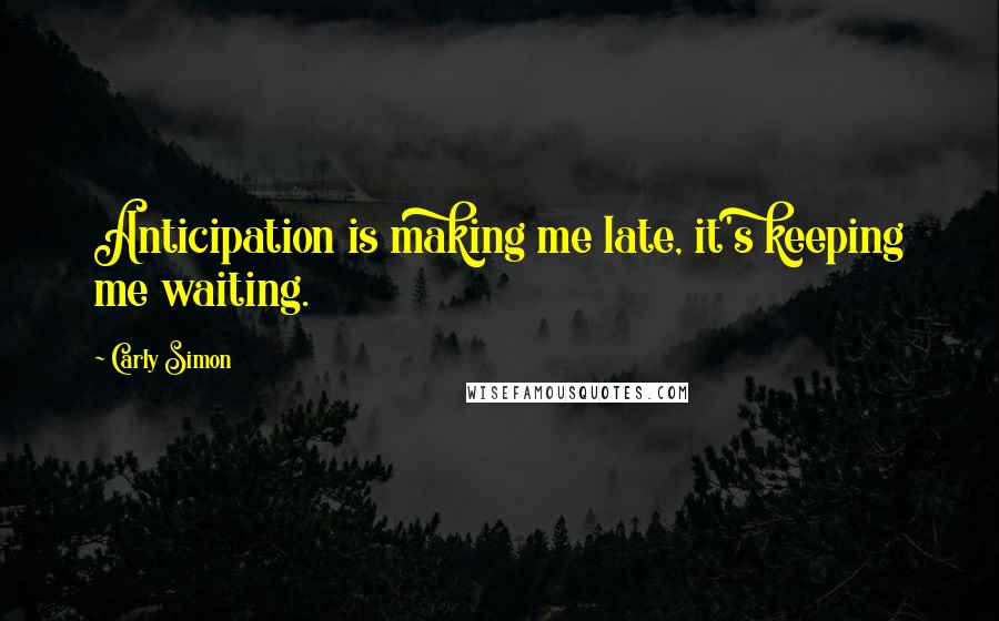 Carly Simon Quotes: Anticipation is making me late, it's keeping me waiting.