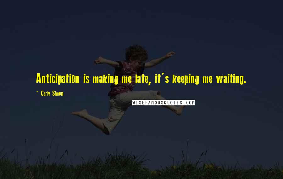 Carly Simon Quotes: Anticipation is making me late, it's keeping me waiting.