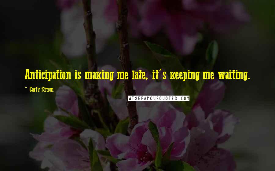 Carly Simon Quotes: Anticipation is making me late, it's keeping me waiting.