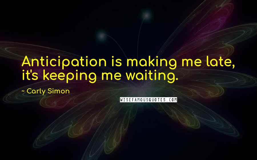 Carly Simon Quotes: Anticipation is making me late, it's keeping me waiting.