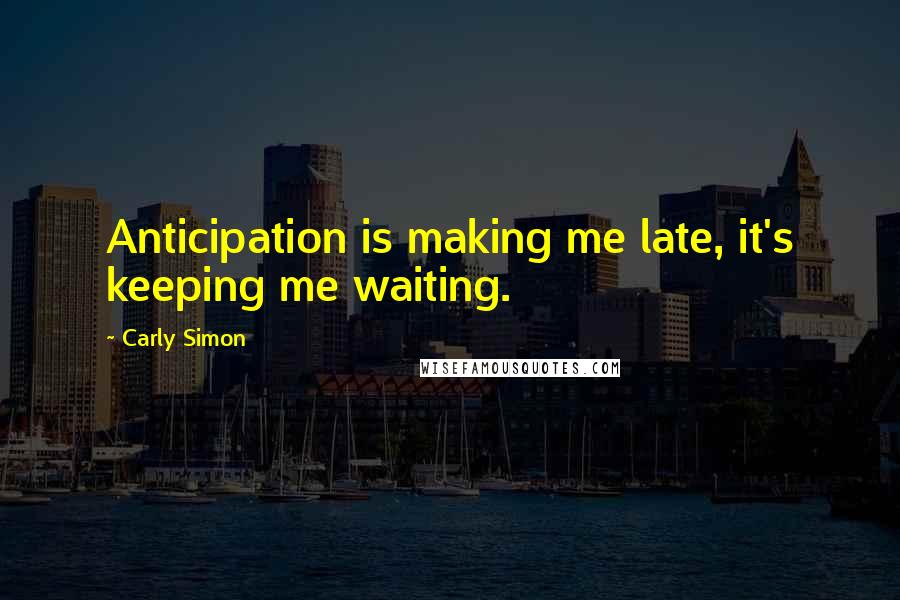 Carly Simon Quotes: Anticipation is making me late, it's keeping me waiting.