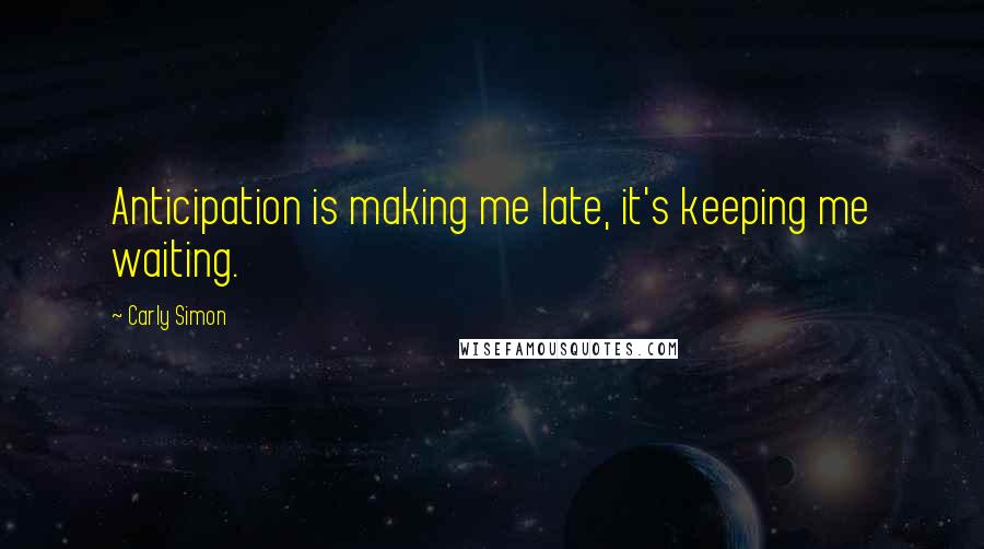 Carly Simon Quotes: Anticipation is making me late, it's keeping me waiting.