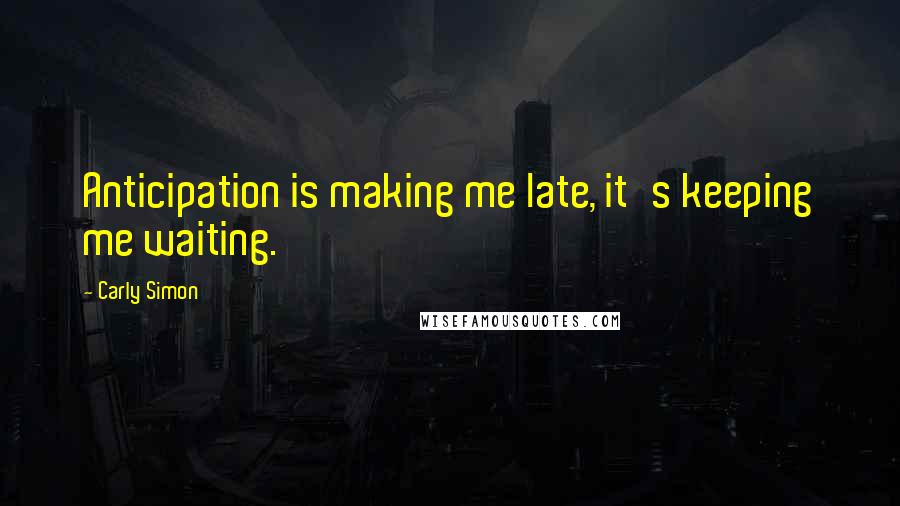 Carly Simon Quotes: Anticipation is making me late, it's keeping me waiting.