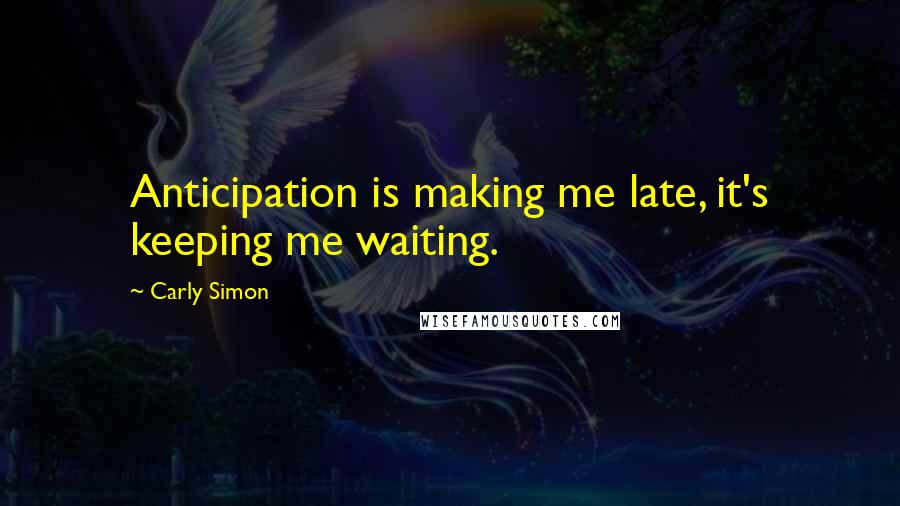 Carly Simon Quotes: Anticipation is making me late, it's keeping me waiting.