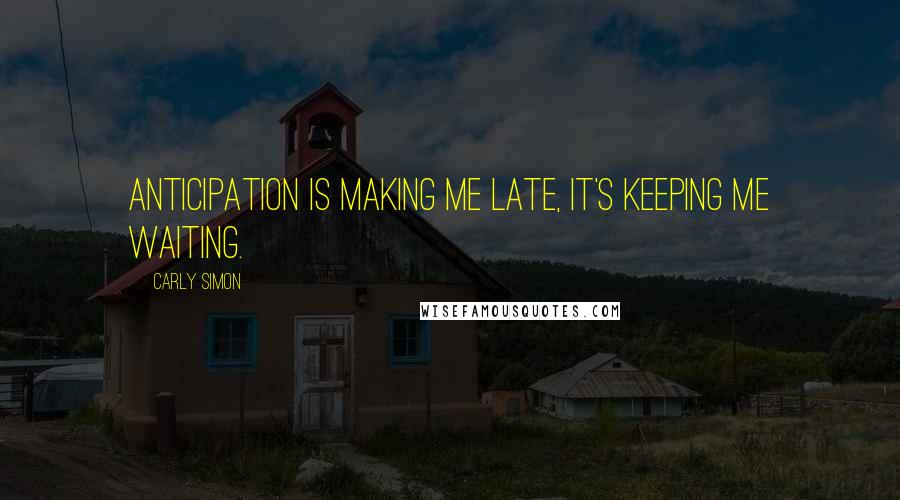 Carly Simon Quotes: Anticipation is making me late, it's keeping me waiting.