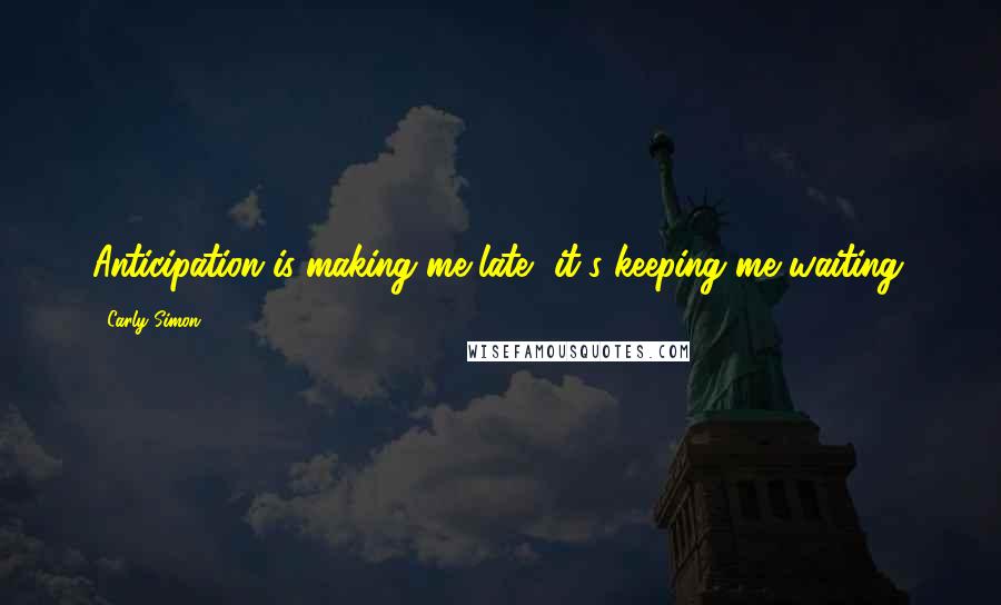 Carly Simon Quotes: Anticipation is making me late, it's keeping me waiting.