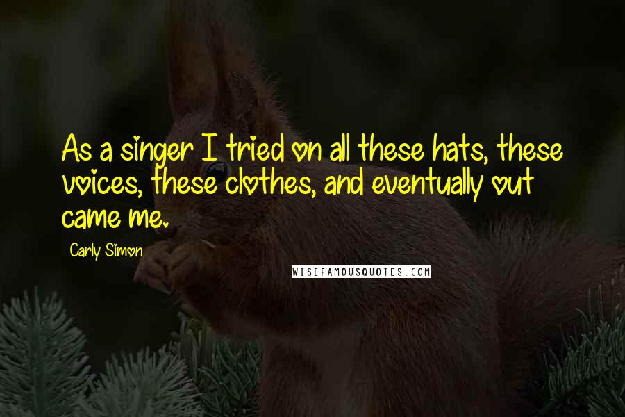 Carly Simon Quotes: As a singer I tried on all these hats, these voices, these clothes, and eventually out came me.