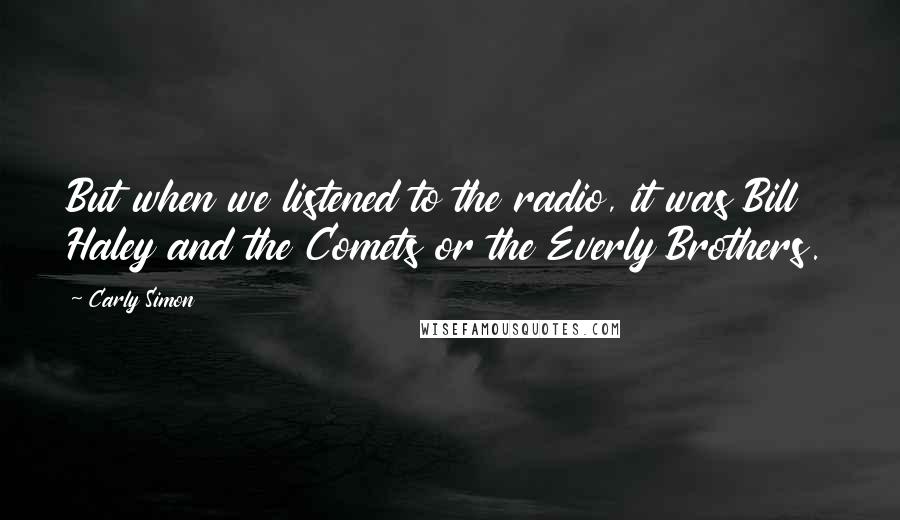 Carly Simon Quotes: But when we listened to the radio, it was Bill Haley and the Comets or the Everly Brothers.