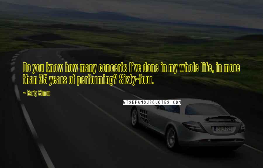 Carly Simon Quotes: Do you know how many concerts I've done in my whole life, in more than 35 years of performing? Sixty-four.