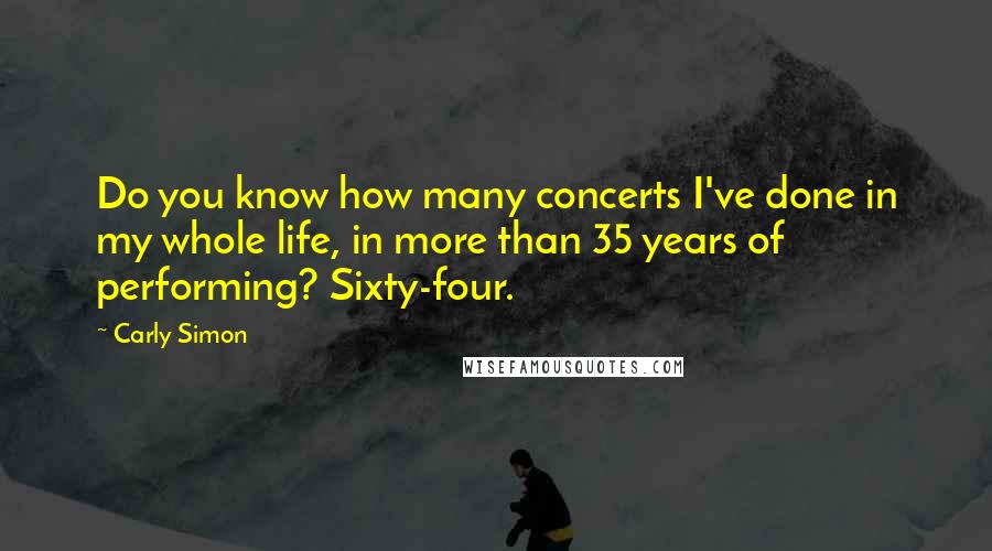 Carly Simon Quotes: Do you know how many concerts I've done in my whole life, in more than 35 years of performing? Sixty-four.