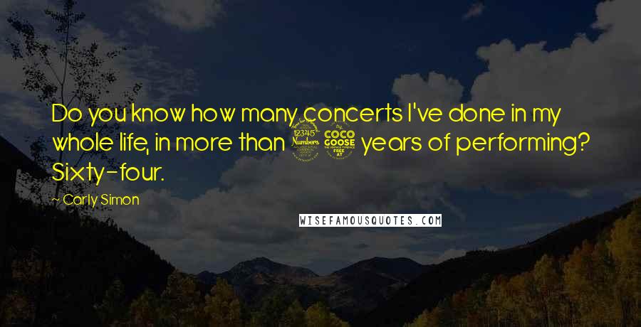 Carly Simon Quotes: Do you know how many concerts I've done in my whole life, in more than 35 years of performing? Sixty-four.