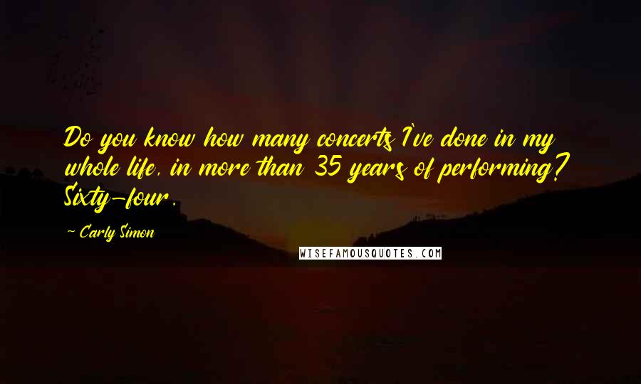 Carly Simon Quotes: Do you know how many concerts I've done in my whole life, in more than 35 years of performing? Sixty-four.