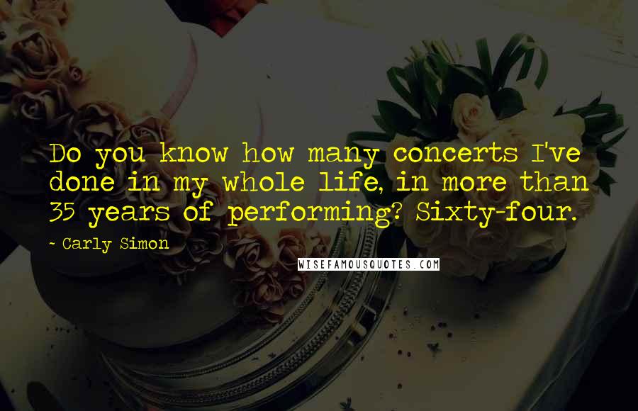 Carly Simon Quotes: Do you know how many concerts I've done in my whole life, in more than 35 years of performing? Sixty-four.