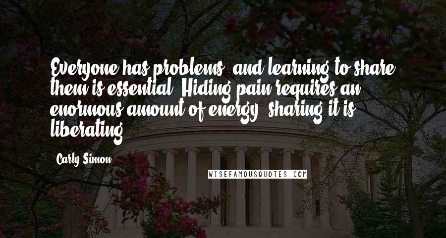 Carly Simon Quotes: Everyone has problems, and learning to share them is essential. Hiding pain requires an enormous amount of energy; sharing it is liberating.