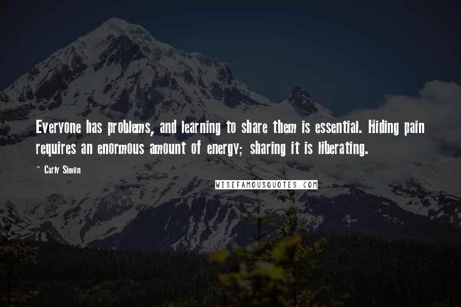 Carly Simon Quotes: Everyone has problems, and learning to share them is essential. Hiding pain requires an enormous amount of energy; sharing it is liberating.