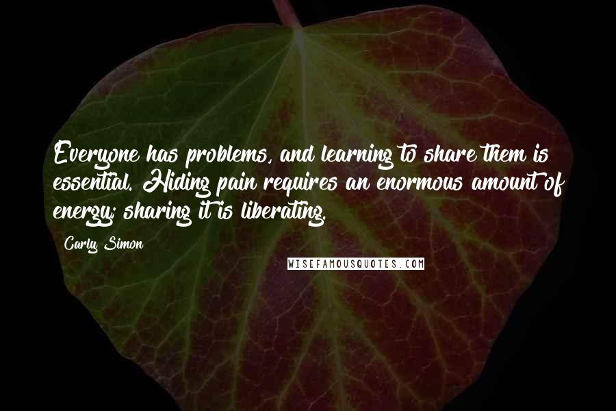 Carly Simon Quotes: Everyone has problems, and learning to share them is essential. Hiding pain requires an enormous amount of energy; sharing it is liberating.