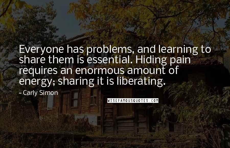 Carly Simon Quotes: Everyone has problems, and learning to share them is essential. Hiding pain requires an enormous amount of energy; sharing it is liberating.