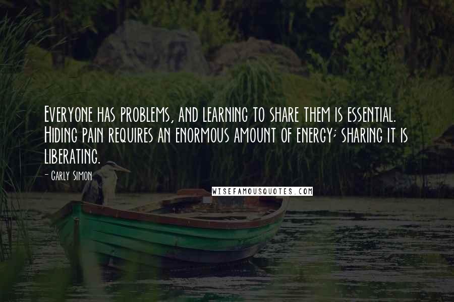 Carly Simon Quotes: Everyone has problems, and learning to share them is essential. Hiding pain requires an enormous amount of energy; sharing it is liberating.