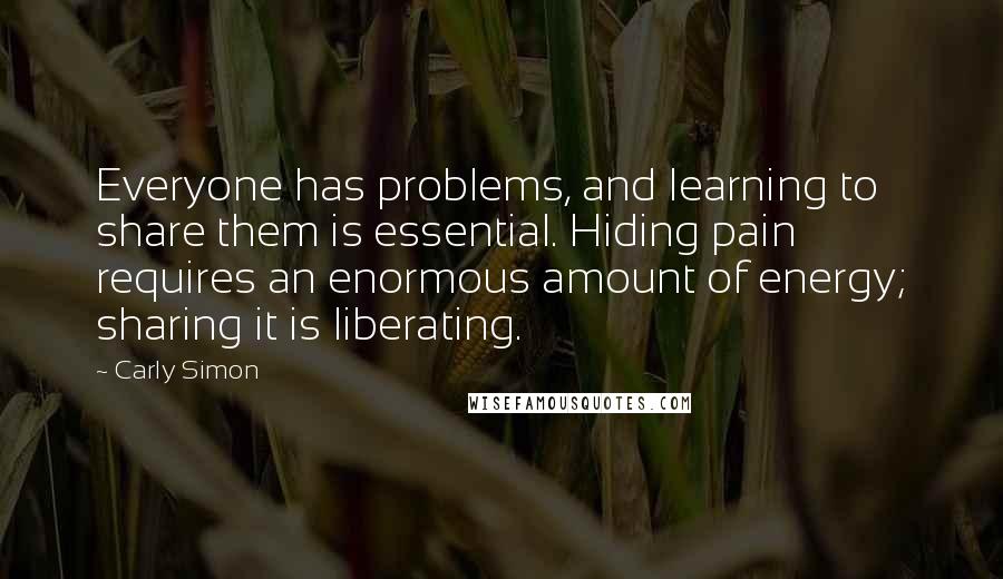 Carly Simon Quotes: Everyone has problems, and learning to share them is essential. Hiding pain requires an enormous amount of energy; sharing it is liberating.