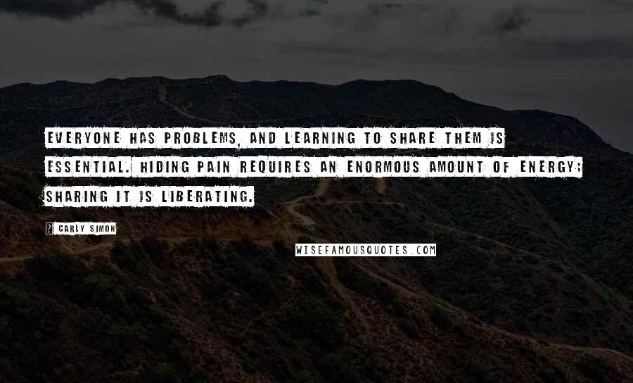 Carly Simon Quotes: Everyone has problems, and learning to share them is essential. Hiding pain requires an enormous amount of energy; sharing it is liberating.