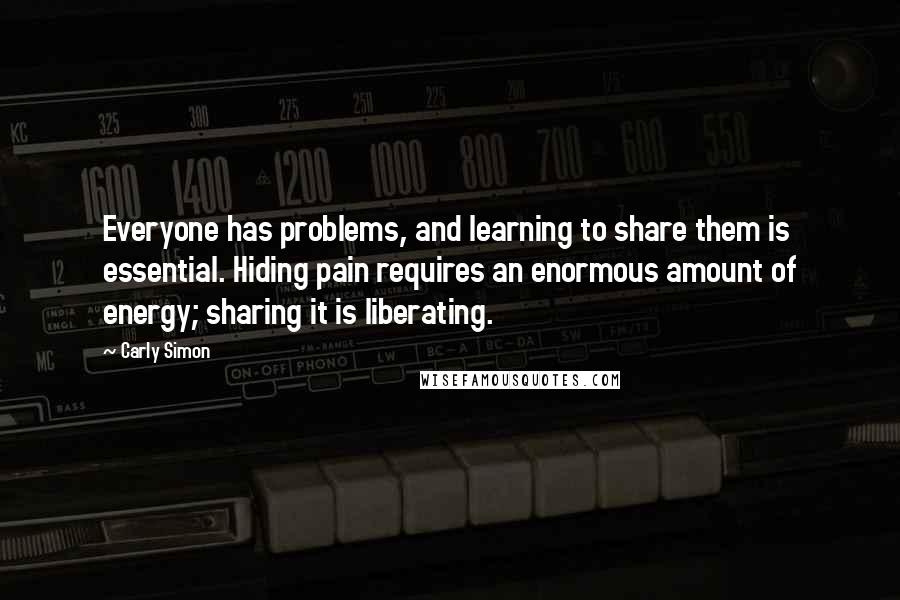 Carly Simon Quotes: Everyone has problems, and learning to share them is essential. Hiding pain requires an enormous amount of energy; sharing it is liberating.