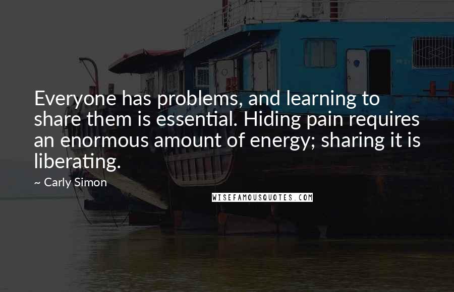 Carly Simon Quotes: Everyone has problems, and learning to share them is essential. Hiding pain requires an enormous amount of energy; sharing it is liberating.