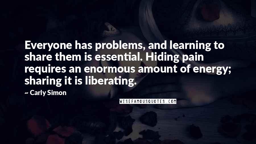 Carly Simon Quotes: Everyone has problems, and learning to share them is essential. Hiding pain requires an enormous amount of energy; sharing it is liberating.