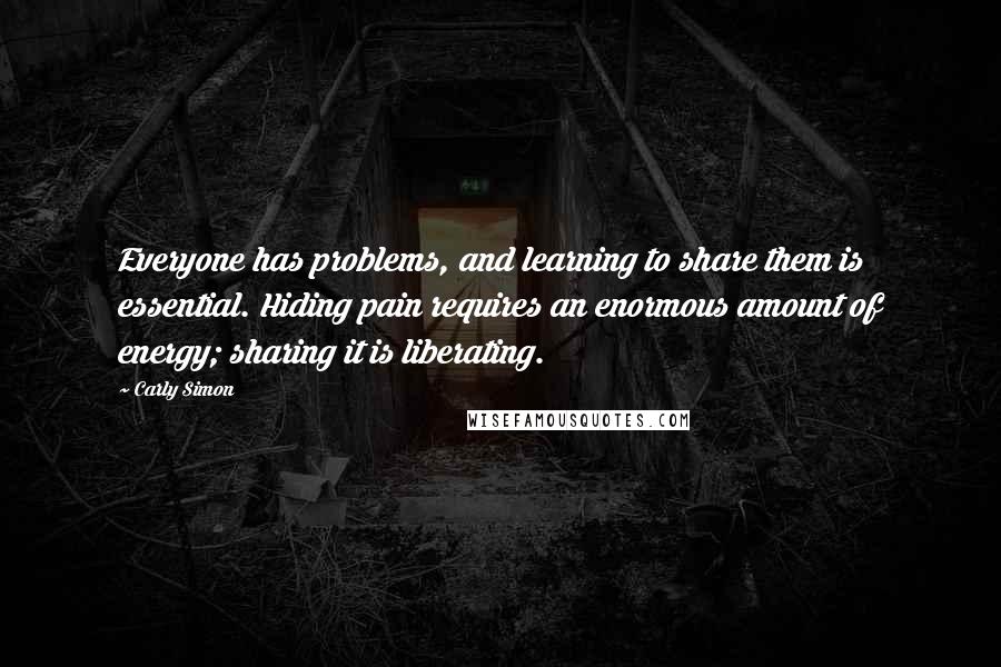 Carly Simon Quotes: Everyone has problems, and learning to share them is essential. Hiding pain requires an enormous amount of energy; sharing it is liberating.