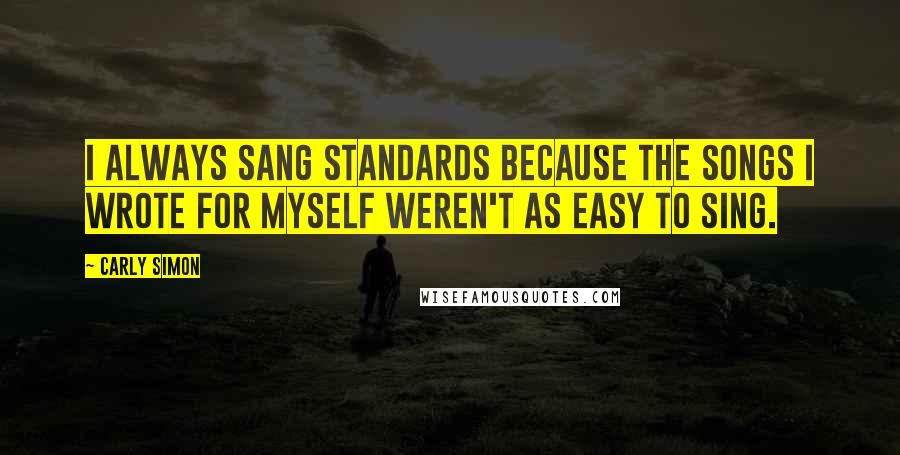 Carly Simon Quotes: I always sang standards because the songs I wrote for myself weren't as easy to sing.