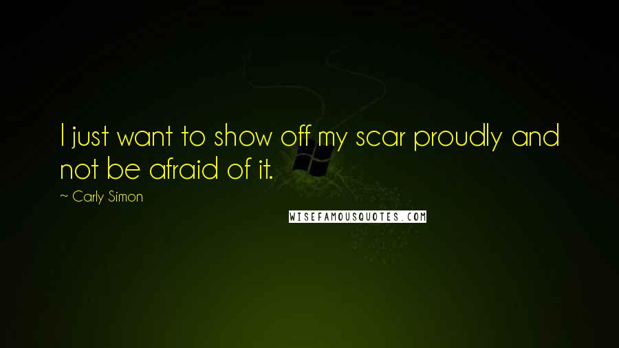 Carly Simon Quotes: I just want to show off my scar proudly and not be afraid of it.