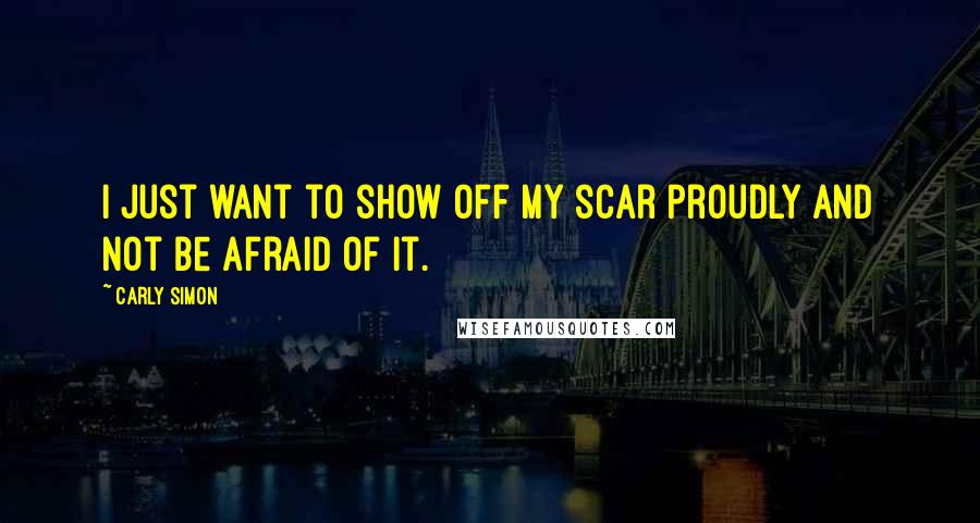 Carly Simon Quotes: I just want to show off my scar proudly and not be afraid of it.