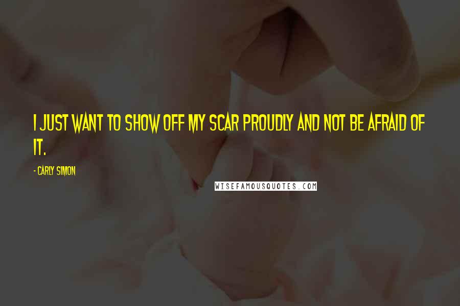 Carly Simon Quotes: I just want to show off my scar proudly and not be afraid of it.