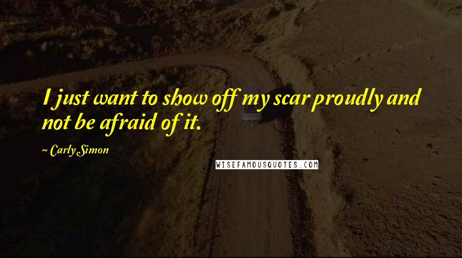 Carly Simon Quotes: I just want to show off my scar proudly and not be afraid of it.