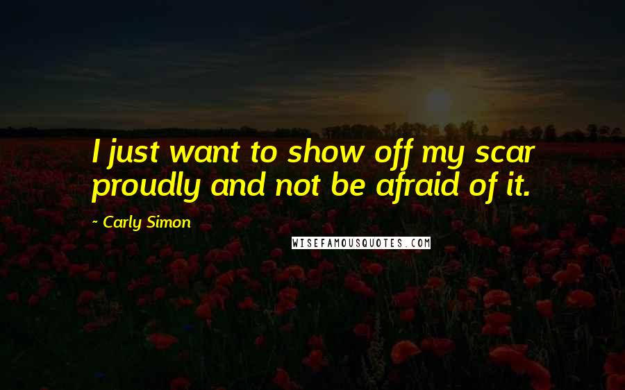 Carly Simon Quotes: I just want to show off my scar proudly and not be afraid of it.