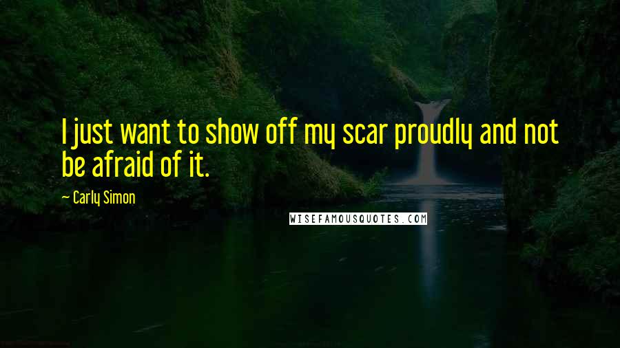 Carly Simon Quotes: I just want to show off my scar proudly and not be afraid of it.