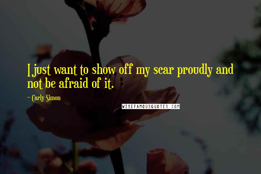Carly Simon Quotes: I just want to show off my scar proudly and not be afraid of it.