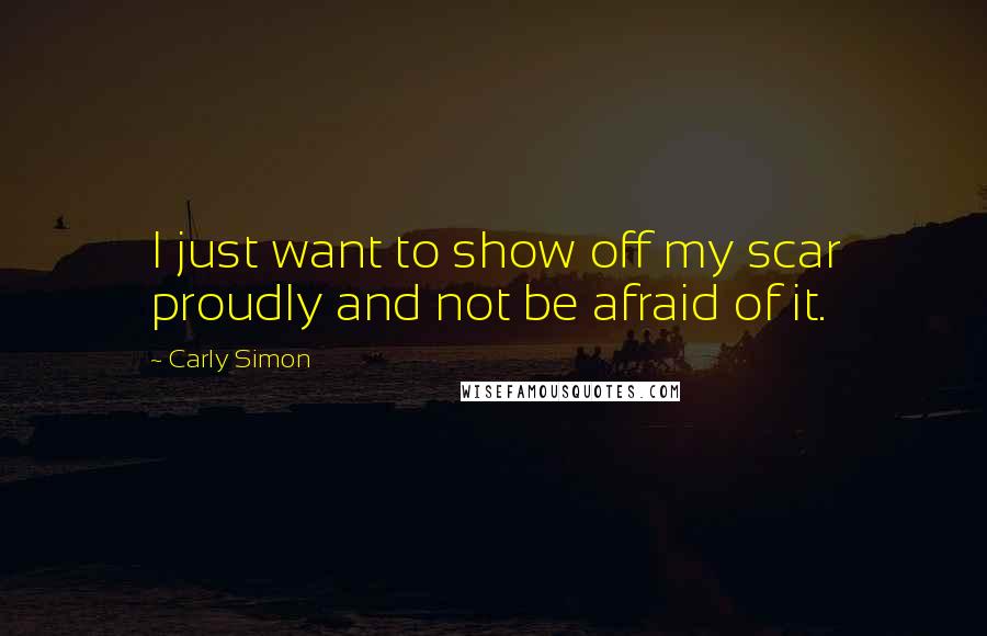 Carly Simon Quotes: I just want to show off my scar proudly and not be afraid of it.