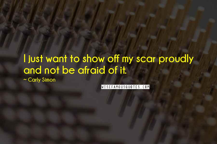 Carly Simon Quotes: I just want to show off my scar proudly and not be afraid of it.