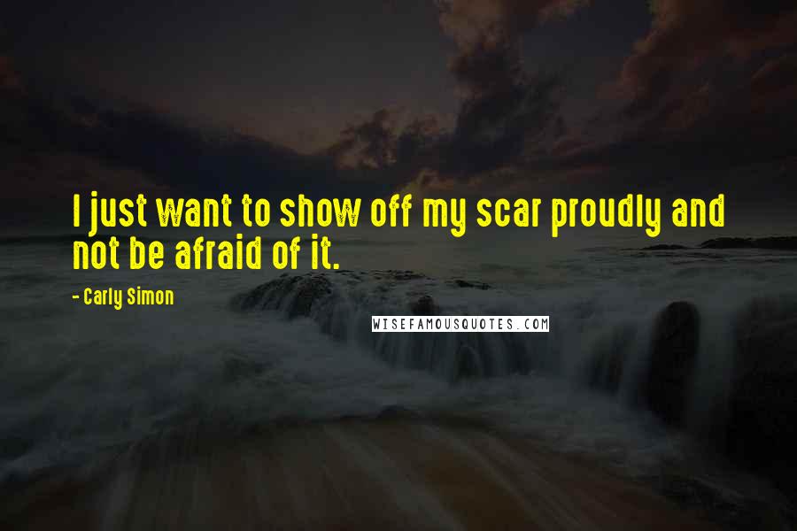 Carly Simon Quotes: I just want to show off my scar proudly and not be afraid of it.