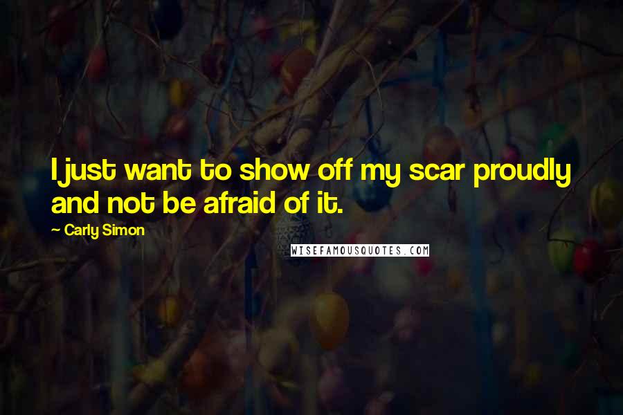 Carly Simon Quotes: I just want to show off my scar proudly and not be afraid of it.